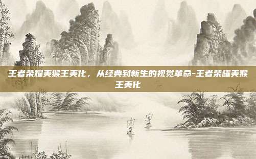 王者荣耀美猴王美化,从经典到新生的视觉革命-王者荣耀美猴王美化