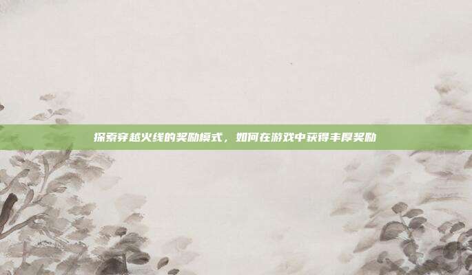 探索穿越火线的奖励模式，如何在游戏中获得丰厚奖励