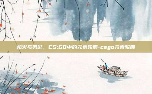 枪火与剪影，CS:GO中的元素轮廓-csgo元素轮廓