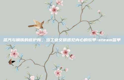 蒸汽与钢铁的庇护所，当工业文明遇见内心的软甲-steam盔甲