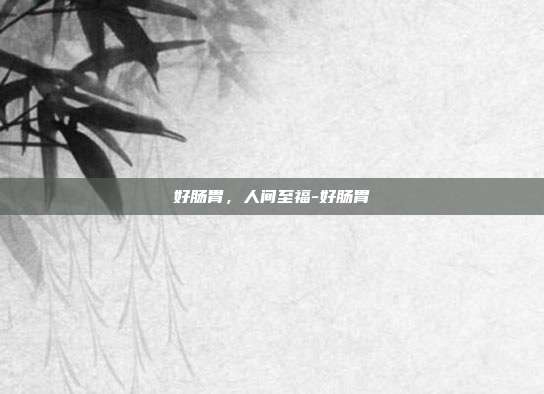 好肠胃，人间至福-好肠胃