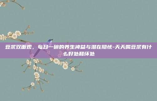 豆浆双面观,每日一碗的养生裨益与潜在隐忧-天天喝豆浆有什么好处和坏处
