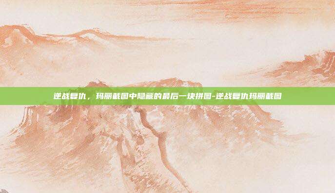 逆战复仇，玛丽截图中隐藏的最后一块拼图-逆战复仇玛丽截图