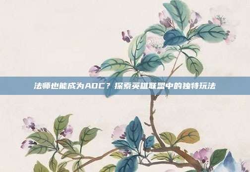 法师也能成为ADC？探索英雄联盟中的独特玩法