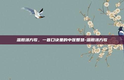 温胆汤方歌，一首口诀里的中医智慧-温胆汤方歌