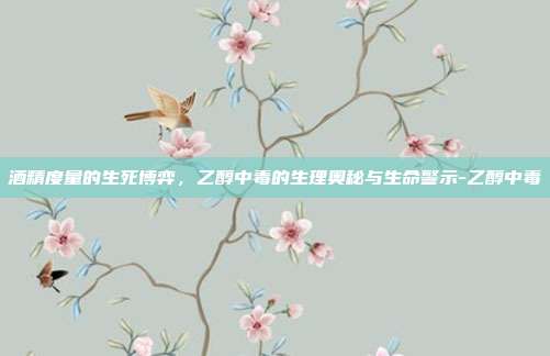 酒精度量的生死博弈，乙醇中毒的生理奥秘与生命警示-乙醇中毒