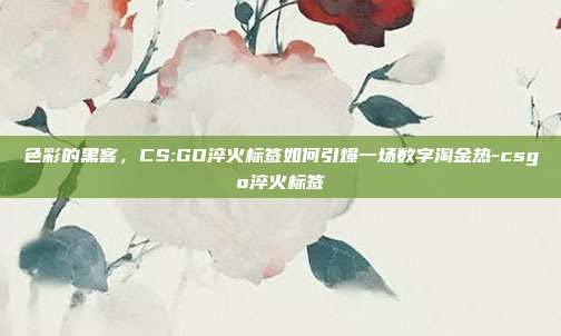 色彩的黑客，CS:GO淬火标签如何引爆一场数字淘金热-csgo淬火标签