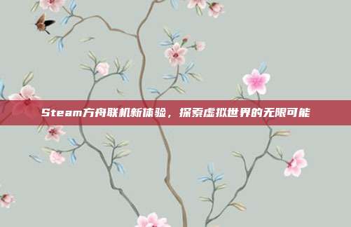 Steam方舟联机新体验,探索虚拟世界的无限可能