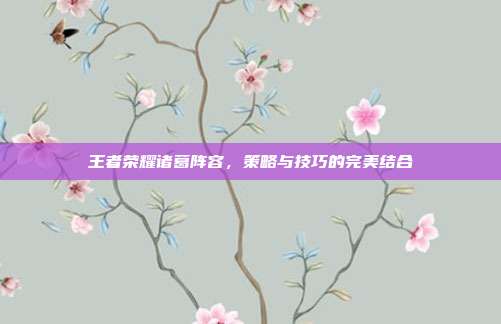 王者荣耀诸葛阵容，策略与技巧的完美结合