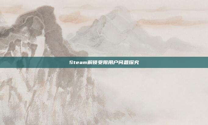 Steam解锁受限用户问题探究