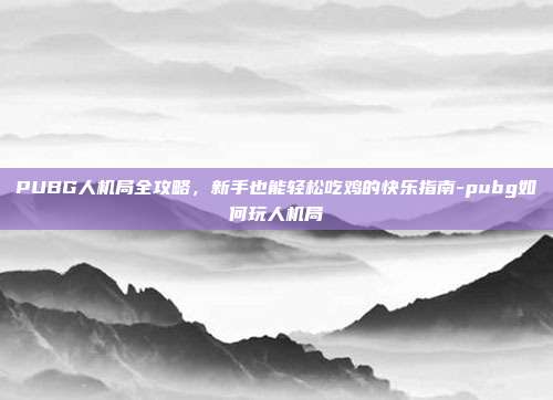 PUBG人机局全攻略，新手也能轻松吃鸡的快乐指南-pubg如何玩人机局