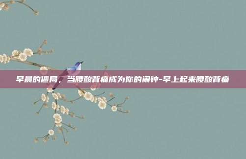 早晨的僵局,当腰酸背痛成为你的闹钟-早上起来腰酸背痛