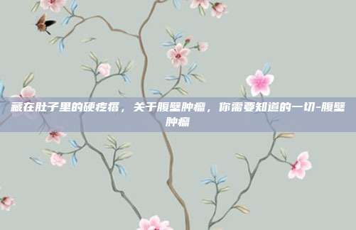 藏在肚子里的硬疙瘩，关于腹壁肿瘤，你需要知道的一切-腹壁肿瘤
