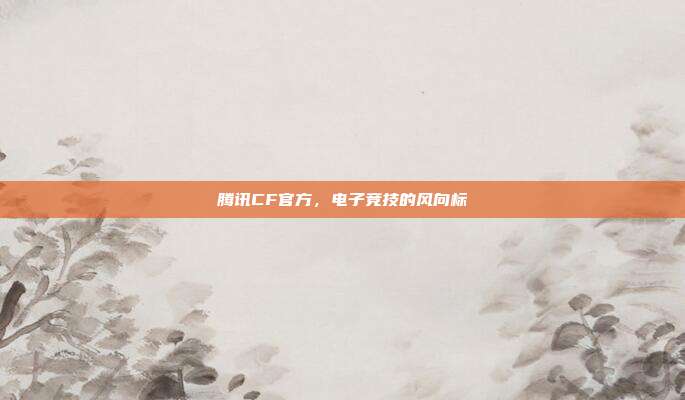 腾讯CF官方,电子竞技的风向标