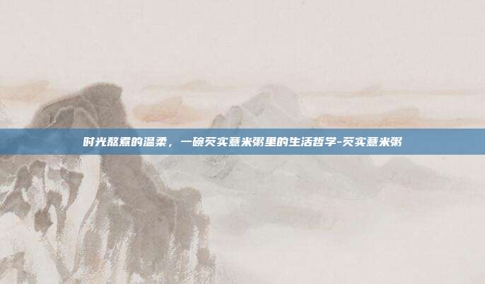 时光熬煮的温柔，一碗芡实薏米粥里的生活哲学-芡实薏米粥