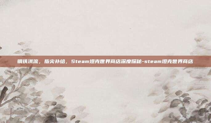 钢铁洪流,指尖补给,Steam坦克世界商店深度探秘-steam坦克世界商店
