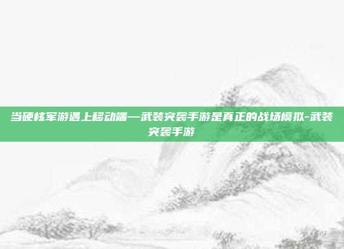 当硬核军游遇上移动端—武装突袭手游是真正的战场模拟-武装突袭手游
