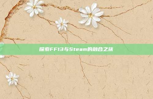 探索FF13与Steam的融合之旅