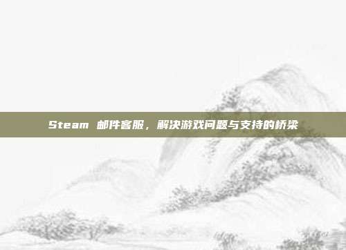 Steam 邮件客服,解决游戏问题与支持的桥梁