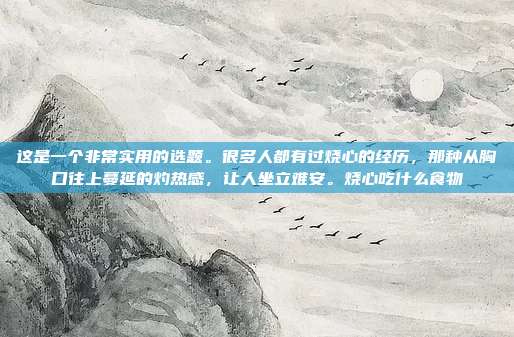 这是一个非常实用的选题。很多人都有过烧心的经历,那种从胸口往上蔓延的灼热感,让人坐立难安。烧心吃什么食物