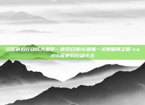 当硫磺石行动成为噩梦—使命召唤16最难一关的破局之路-cod16硫磺石行动卡关