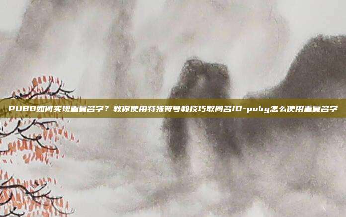 PUBG如何实现重复名字?教你使用特殊符号和技巧取同名ID-pubg怎么使用重复名字
