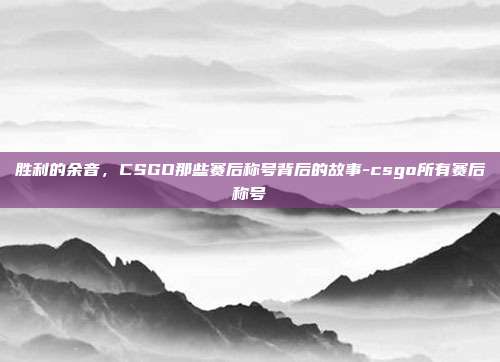 胜利的余音，CSGO那些赛后称号背后的故事-csgo所有赛后称号