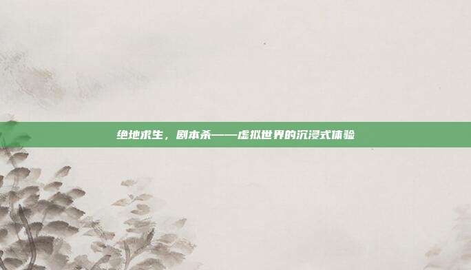 绝地求生，剧本杀——虚拟世界的沉浸式体验