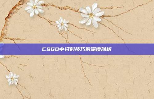 CSGO中扫射技巧的深度剖析