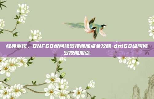 经典重现,DNF60级阿修罗技能加点全攻略-dnf60级阿修罗技能加点