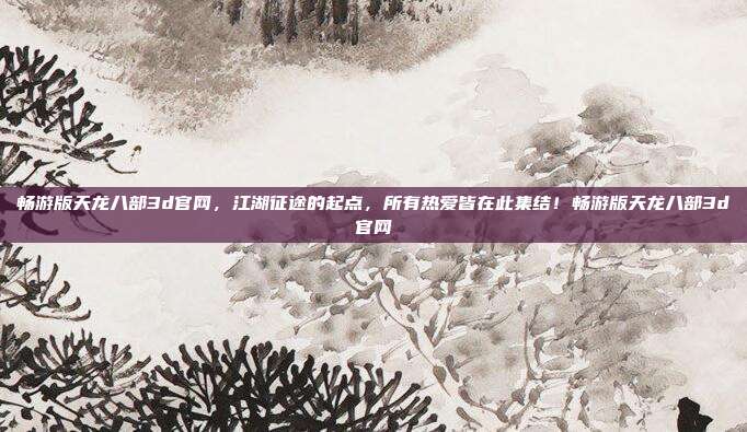 畅游版天龙八部3d官网,江湖征途的起点,所有热爱皆在此集结!畅游版天龙八部3d官网