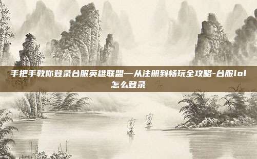 手把手教你登录台服英雄联盟—从注册到畅玩全攻略-台服lol怎么登录