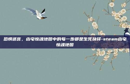 恐惧迷宫,凶宅惊魂地图中的每一步都是生死抉择-steam凶宅惊魂地图