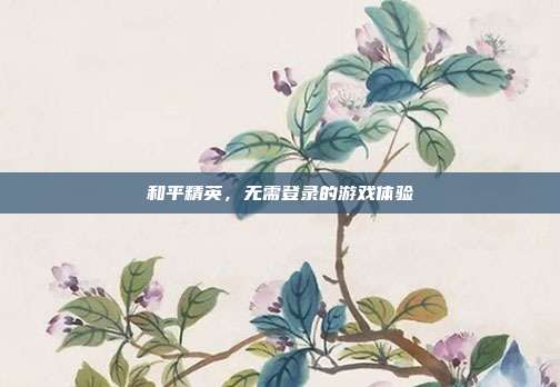 和平精英，无需登录的游戏体验