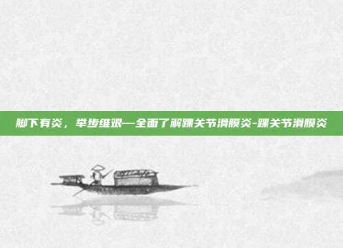 脚下有炎，举步维艰—全面了解踝关节滑膜炎-踝关节滑膜炎