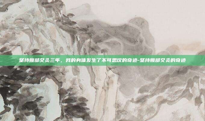 坚持腹部艾灸三年,我的身体发生了不可思议的奇迹-坚持腹部艾灸的奇迹
