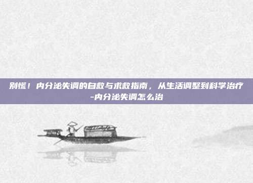 别慌!内分泌失调的自救与求救指南,从生活调整到科学治疗-内分泌失调怎么治