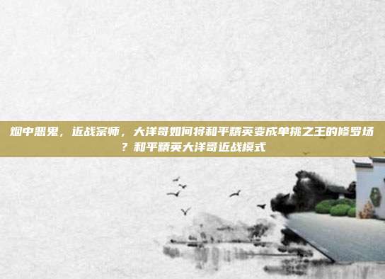 烟中恶鬼，近战宗师，大洋哥如何将和平精英变成单挑之王的修罗场？和平精英大洋哥近战模式