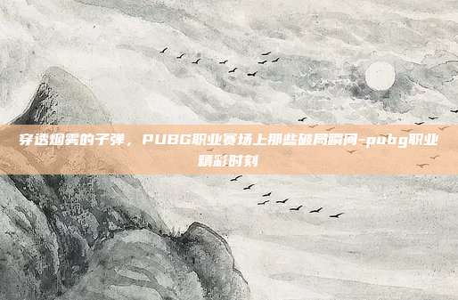 穿透烟雾的子弹，PUBG职业赛场上那些破局瞬间-pubg职业精彩时刻