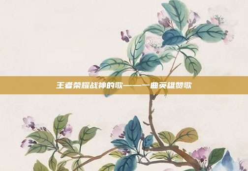 王者荣耀战神的歌——一曲英雄赞歌