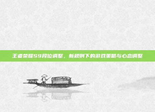 王者荣耀S9段位调整,新规则下的游戏策略与心态调整