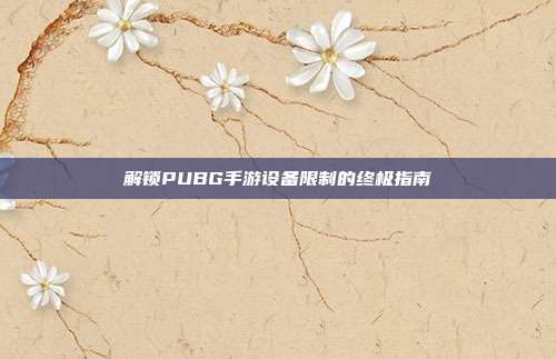 解锁PUBG手游设备限制的终极指南