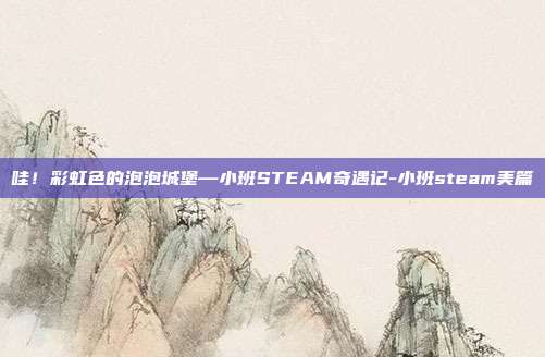 哇!彩虹色的泡泡城堡—小班STEAM奇遇记-小班steam美篇