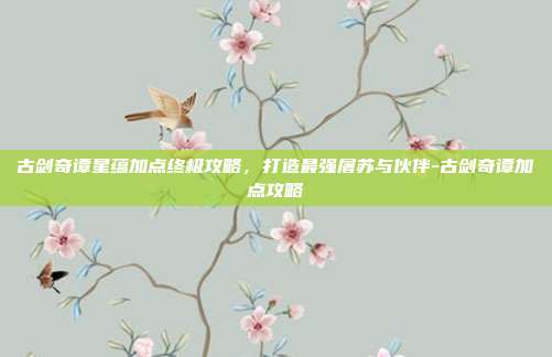 古剑奇谭星蕴加点终极攻略,打造最强屠苏与伙伴-古剑奇谭加点攻略