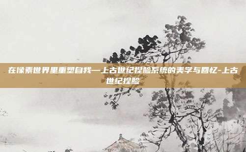 在像素世界里重塑自我—上古世纪捏脸系统的美学与回忆-上古世纪捏脸