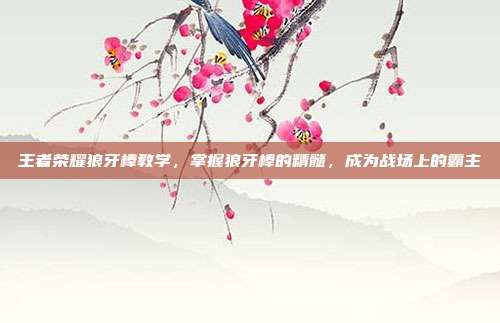 王者荣耀狼牙棒教学,掌握狼牙棒的精髓,成为战场上的霸主