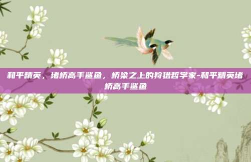 和平精英,堵桥高手鲨鱼,桥梁之上的狩猎哲学家-和平精英堵桥高手鲨鱼