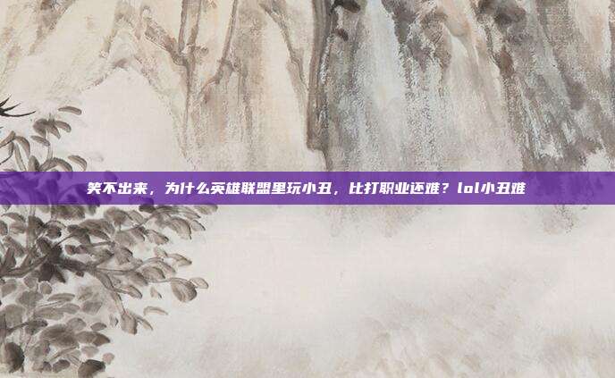 笑不出来，为什么英雄联盟里玩小丑，比打职业还难？lol小丑难