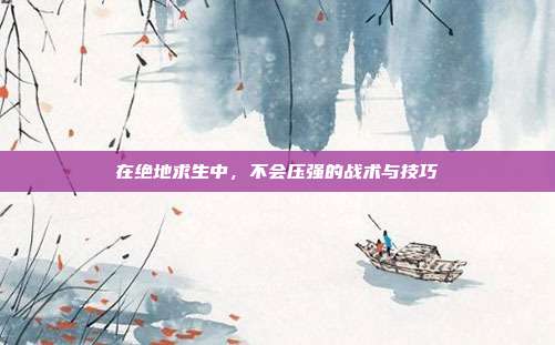 在绝地求生中,不会压强的战术与技巧