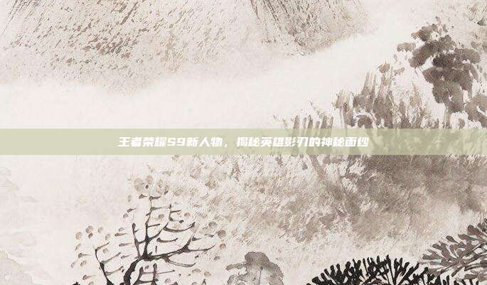王者荣耀S9新人物,揭秘英雄影刃的神秘面纱